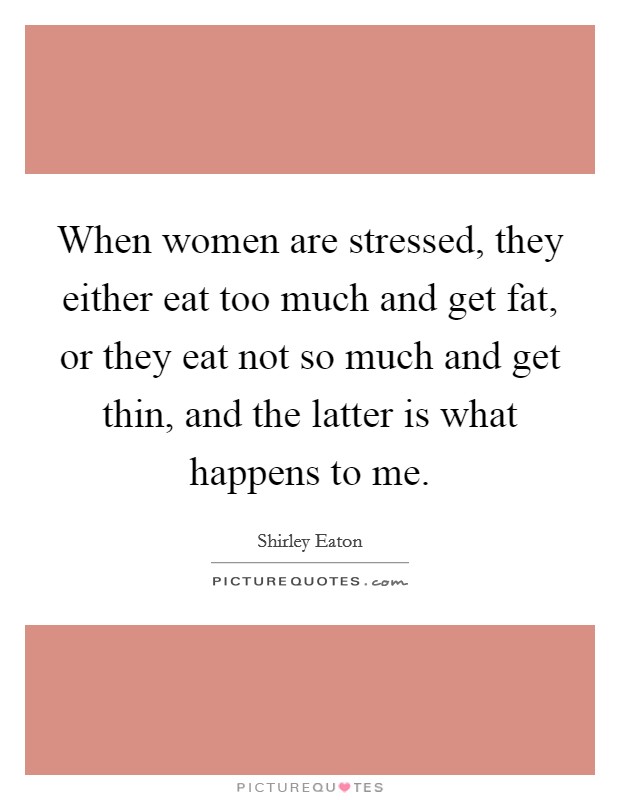 When women are stressed, they either eat too much and get fat, or they eat not so much and get thin, and the latter is what happens to me. Picture Quote #1