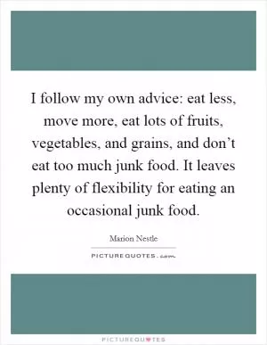I follow my own advice: eat less, move more, eat lots of fruits, vegetables, and grains, and don’t eat too much junk food. It leaves plenty of flexibility for eating an occasional junk food Picture Quote #1