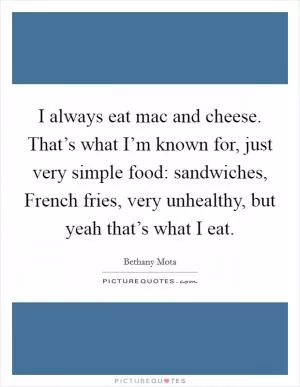 I always eat mac and cheese. That’s what I’m known for, just very simple food: sandwiches, French fries, very unhealthy, but yeah that’s what I eat Picture Quote #1