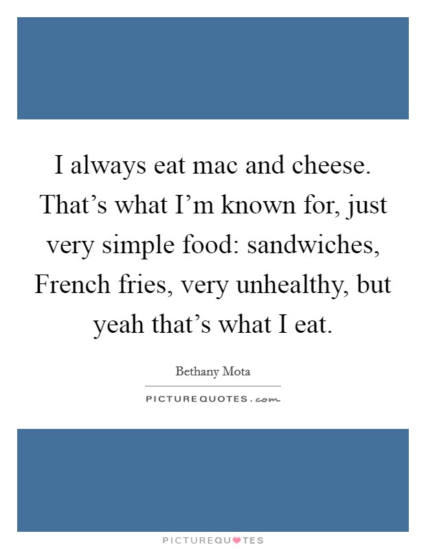 I always eat mac and cheese. That's what I'm known for, just very simple food: sandwiches, French fries, very unhealthy, but yeah that's what I eat. Picture Quote #1