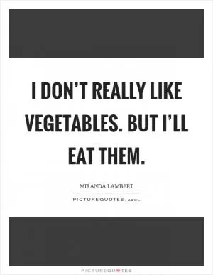 I don’t really like vegetables. But I’ll eat them Picture Quote #1