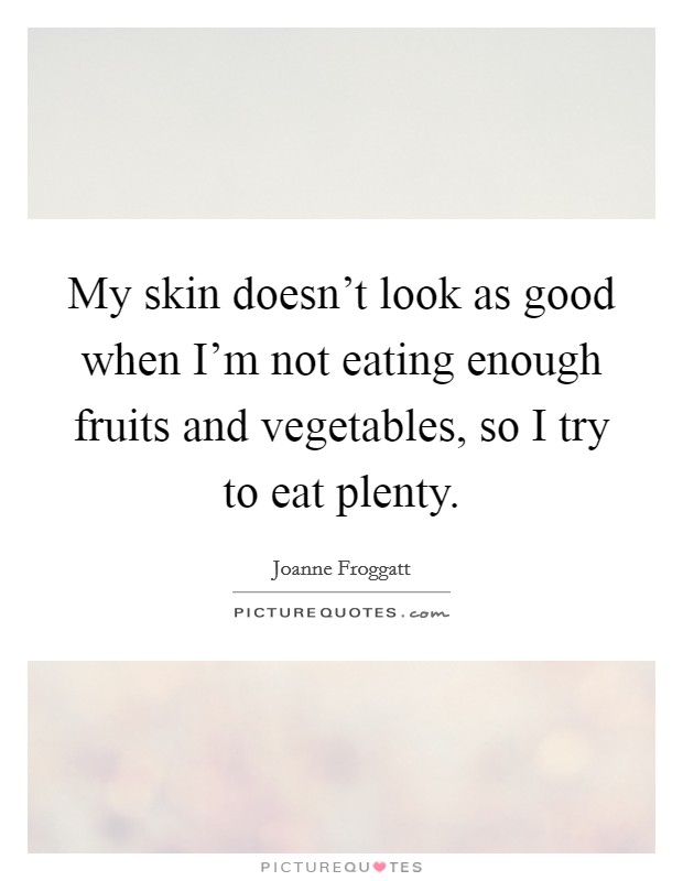 My skin doesn't look as good when I'm not eating enough fruits and vegetables, so I try to eat plenty. Picture Quote #1