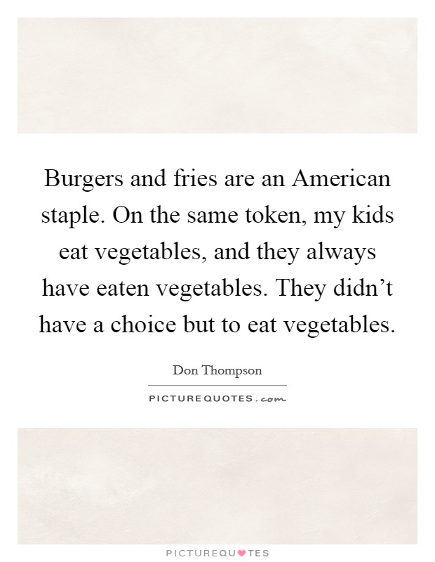 Burgers and fries are an American staple. On the same token, my kids eat vegetables, and they always have eaten vegetables. They didn't have a choice but to eat vegetables. Picture Quote #1