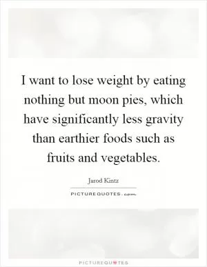 I want to lose weight by eating nothing but moon pies, which have significantly less gravity than earthier foods such as fruits and vegetables Picture Quote #1