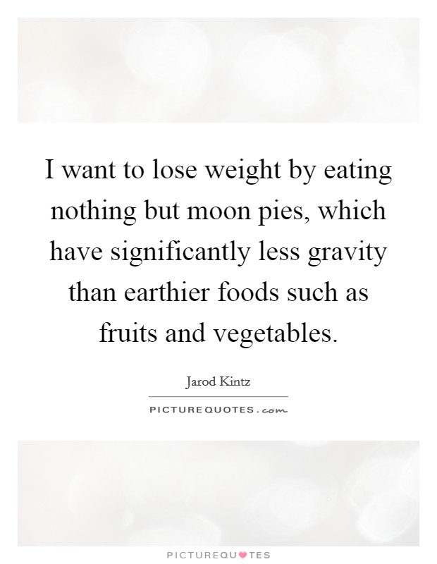 I want to lose weight by eating nothing but moon pies, which have significantly less gravity than earthier foods such as fruits and vegetables. Picture Quote #1