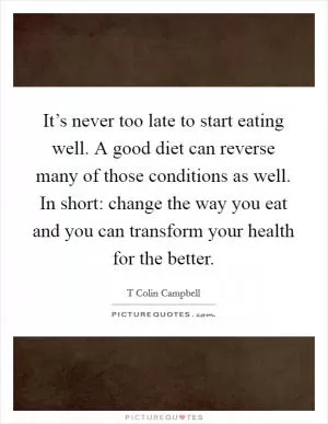 It’s never too late to start eating well. A good diet can reverse many of those conditions as well. In short: change the way you eat and you can transform your health for the better Picture Quote #1