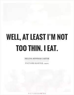 Well, at least I’m not too thin. I eat Picture Quote #1