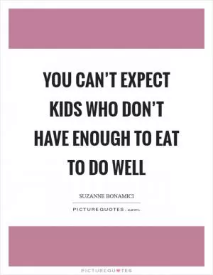 You can’t expect kids who don’t have enough to eat to do well Picture Quote #1