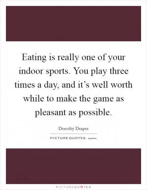 Eating is really one of your indoor sports. You play three times a day, and it’s well worth while to make the game as pleasant as possible Picture Quote #1