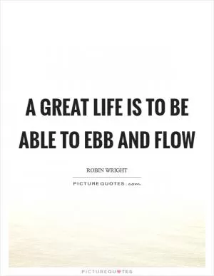 A great life is to be able to ebb and flow Picture Quote #1