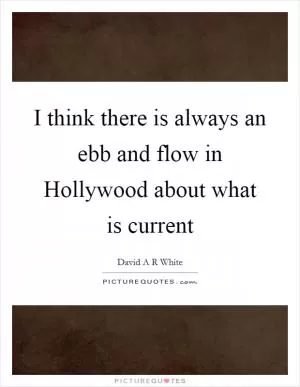 I think there is always an ebb and flow in Hollywood about what is current Picture Quote #1