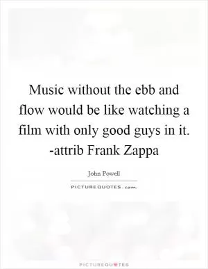 Music without the ebb and flow would be like watching a film with only good guys in it. -attrib Frank Zappa Picture Quote #1