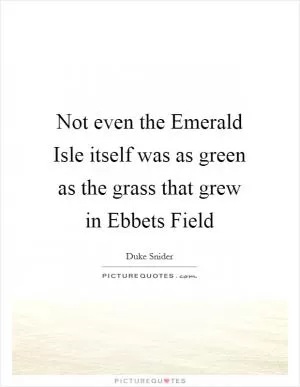 Not even the Emerald Isle itself was as green as the grass that grew in Ebbets Field Picture Quote #1