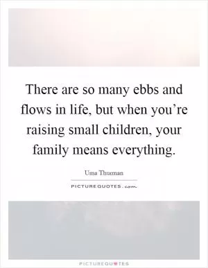 There are so many ebbs and flows in life, but when you’re raising small children, your family means everything Picture Quote #1
