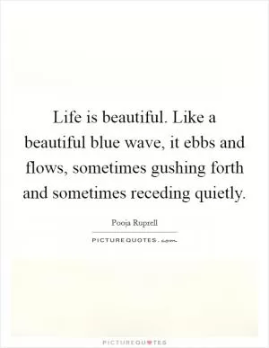 Life is beautiful. Like a beautiful blue wave, it ebbs and flows, sometimes gushing forth and sometimes receding quietly Picture Quote #1