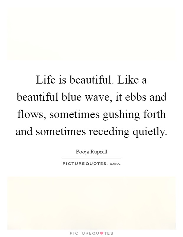 Life is beautiful. Like a beautiful blue wave, it ebbs and flows, sometimes gushing forth and sometimes receding quietly. Picture Quote #1
