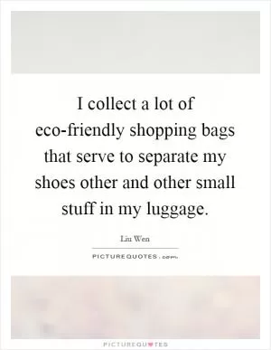 I collect a lot of eco-friendly shopping bags that serve to separate my shoes other and other small stuff in my luggage Picture Quote #1