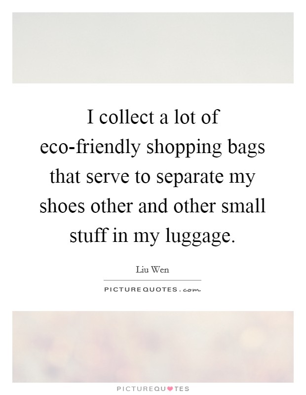 I collect a lot of eco-friendly shopping bags that serve to separate my shoes other and other small stuff in my luggage. Picture Quote #1