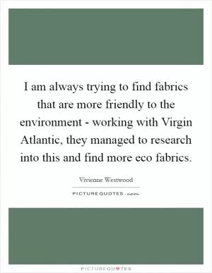 I am always trying to find fabrics that are more friendly to the environment - working with Virgin Atlantic, they managed to research into this and find more eco fabrics Picture Quote #1