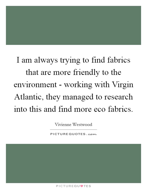 I am always trying to find fabrics that are more friendly to the environment - working with Virgin Atlantic, they managed to research into this and find more eco fabrics. Picture Quote #1