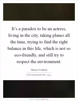 It’s a paradox to be an actress, living in the city, taking planes all the time, trying to find the right balance in this life, which is not so eco-friendly, and still try to respect the environment Picture Quote #1