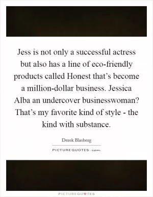 Jess is not only a successful actress but also has a line of eco-friendly products called Honest that’s become a million-dollar business. Jessica Alba an undercover businesswoman? That’s my favorite kind of style - the kind with substance Picture Quote #1