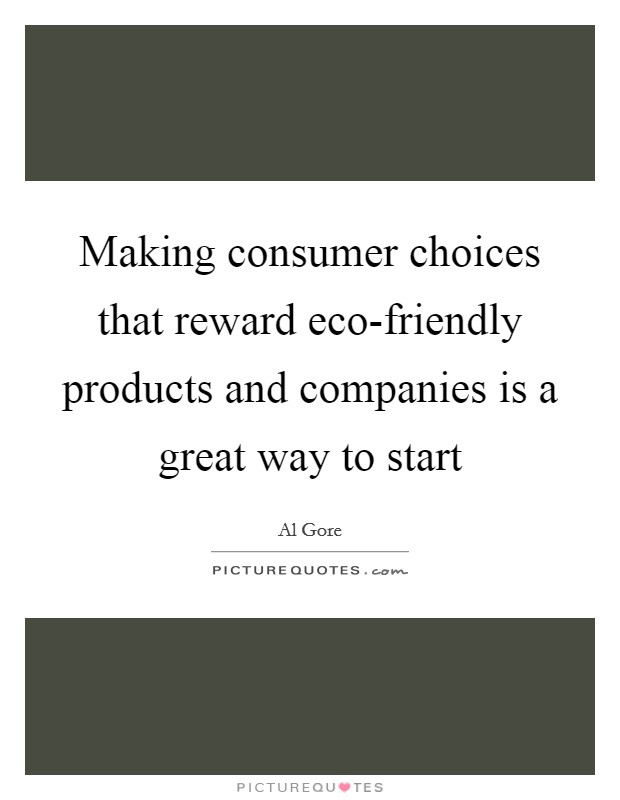 Making consumer choices that reward eco-friendly products and companies is a great way to start Picture Quote #1