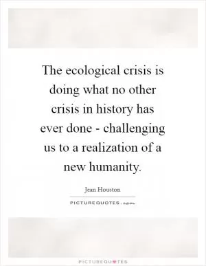 The ecological crisis is doing what no other crisis in history has ever done - challenging us to a realization of a new humanity Picture Quote #1