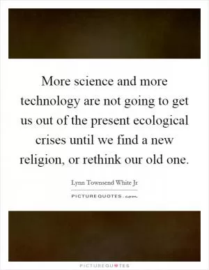 More science and more technology are not going to get us out of the present ecological crises until we find a new religion, or rethink our old one Picture Quote #1