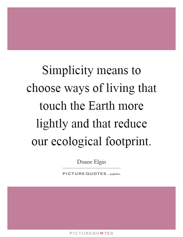Simplicity means to choose ways of living that touch the Earth more lightly and that reduce our ecological footprint. Picture Quote #1