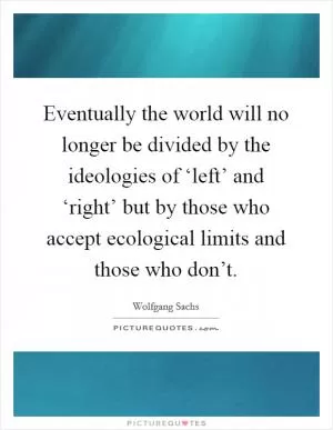 Eventually the world will no longer be divided by the ideologies of ‘left’ and ‘right’ but by those who accept ecological limits and those who don’t Picture Quote #1