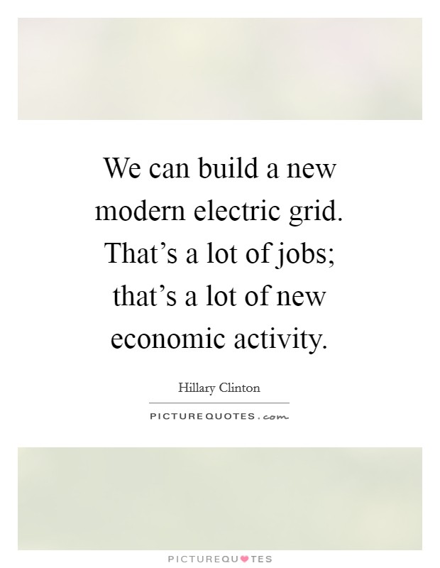 We can build a new modern electric grid. That's a lot of jobs; that's a lot of new economic activity. Picture Quote #1
