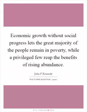 Economic growth without social progress lets the great majority of the people remain in poverty, while a privileged few reap the benefits of rising abundance Picture Quote #1