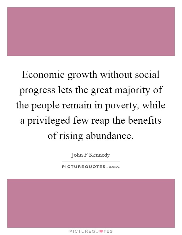 Economic growth without social progress lets the great majority of the people remain in poverty, while a privileged few reap the benefits of rising abundance. Picture Quote #1