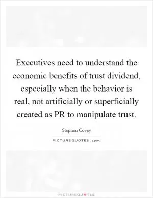 Executives need to understand the economic benefits of trust dividend, especially when the behavior is real, not artificially or superficially created as PR to manipulate trust Picture Quote #1