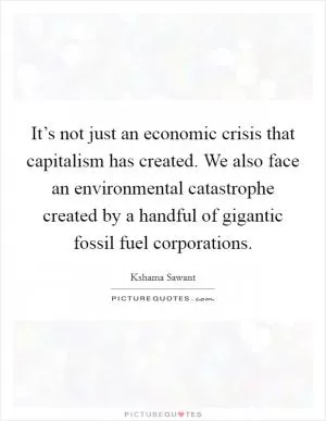 It’s not just an economic crisis that capitalism has created. We also face an environmental catastrophe created by a handful of gigantic fossil fuel corporations Picture Quote #1