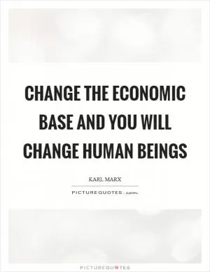 Change the economic base and you will change human beings Picture Quote #1