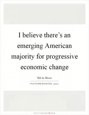 I believe there’s an emerging American majority for progressive economic change Picture Quote #1