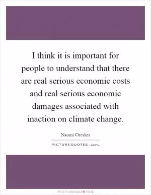 I think it is important for people to understand that there are real serious economic costs and real serious economic damages associated with inaction on climate change Picture Quote #1