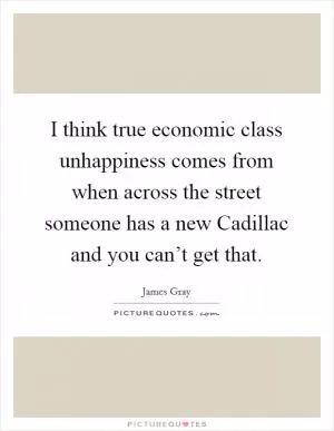 I think true economic class unhappiness comes from when across the street someone has a new Cadillac and you can’t get that Picture Quote #1