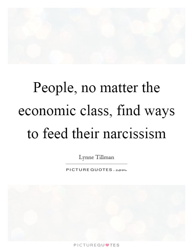 People, no matter the economic class, find ways to feed their narcissism Picture Quote #1