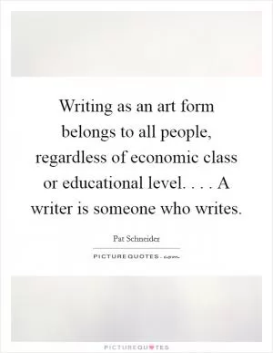 Writing as an art form belongs to all people, regardless of economic class or educational level. . . . A writer is someone who writes Picture Quote #1