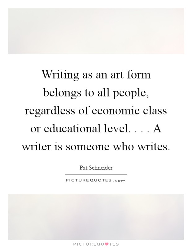Writing as an art form belongs to all people, regardless of economic class or educational level. . . . A writer is someone who writes. Picture Quote #1