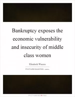 Bankruptcy exposes the economic vulnerability and insecurity of middle class women Picture Quote #1