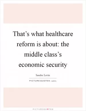 That’s what healthcare reform is about: the middle class’s economic security Picture Quote #1