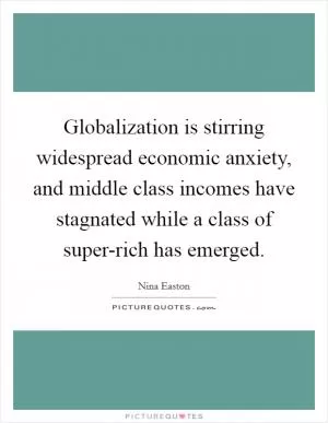 Globalization is stirring widespread economic anxiety, and middle class incomes have stagnated while a class of super-rich has emerged Picture Quote #1