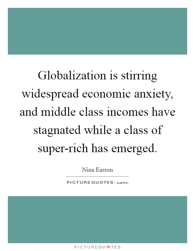 Globalization is stirring widespread economic anxiety, and middle class incomes have stagnated while a class of super-rich has emerged. Picture Quote #1