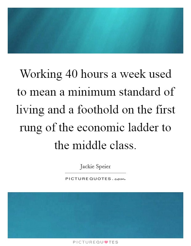 Working 40 hours a week used to mean a minimum standard of living and a foothold on the first rung of the economic ladder to the middle class. Picture Quote #1