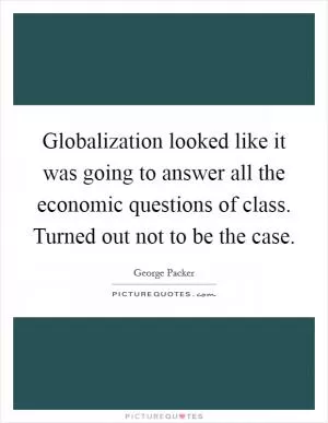 Globalization looked like it was going to answer all the economic questions of class. Turned out not to be the case Picture Quote #1