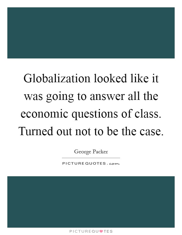 Globalization looked like it was going to answer all the economic questions of class. Turned out not to be the case. Picture Quote #1